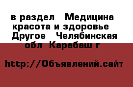  в раздел : Медицина, красота и здоровье » Другое . Челябинская обл.,Карабаш г.